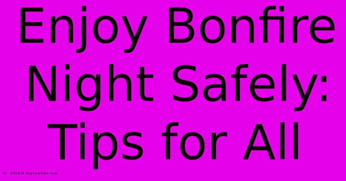 Enjoy Bonfire Night Safely: Tips For All