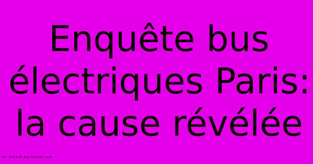 Enquête Bus Électriques Paris: La Cause Révélée