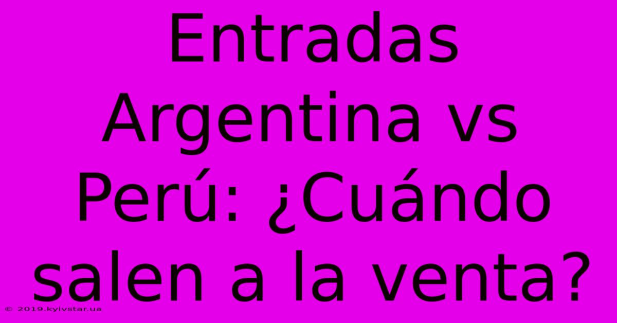 Entradas Argentina Vs Perú: ¿Cuándo Salen A La Venta?