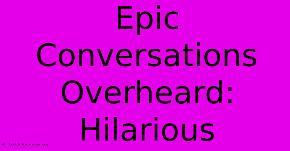 Epic Conversations Overheard: Hilarious