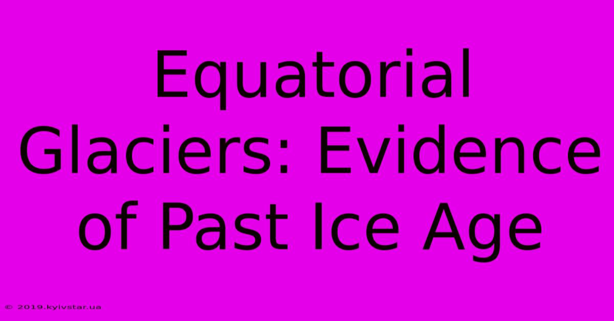 Equatorial Glaciers: Evidence Of Past Ice Age