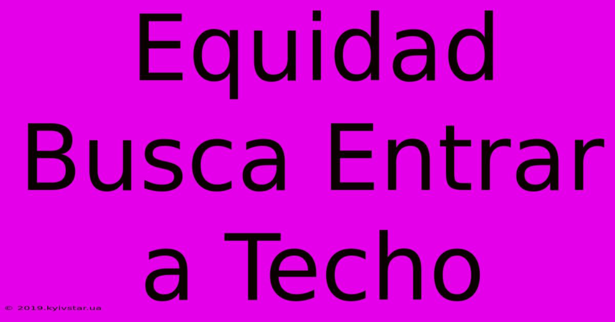 Equidad Busca Entrar A Techo 