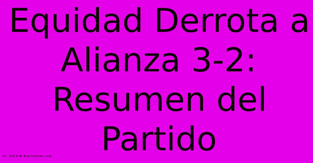 Equidad Derrota A Alianza 3-2: Resumen Del Partido