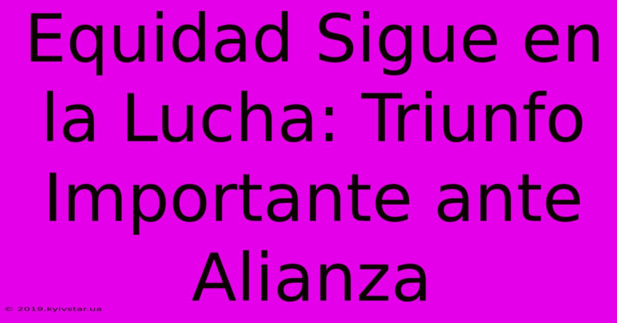 Equidad Sigue En La Lucha: Triunfo Importante Ante Alianza