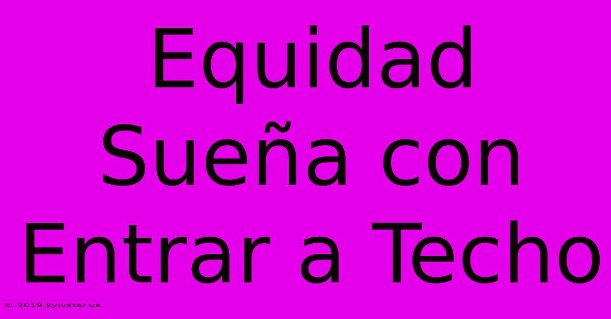 Equidad Sueña Con Entrar A Techo