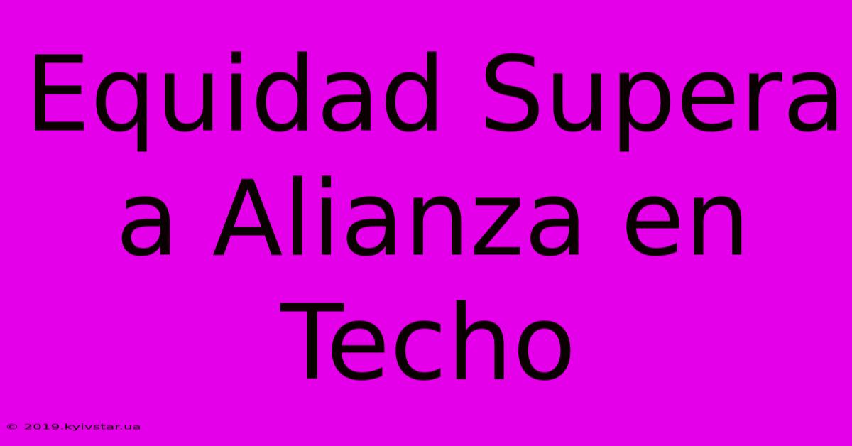 Equidad Supera A Alianza En Techo