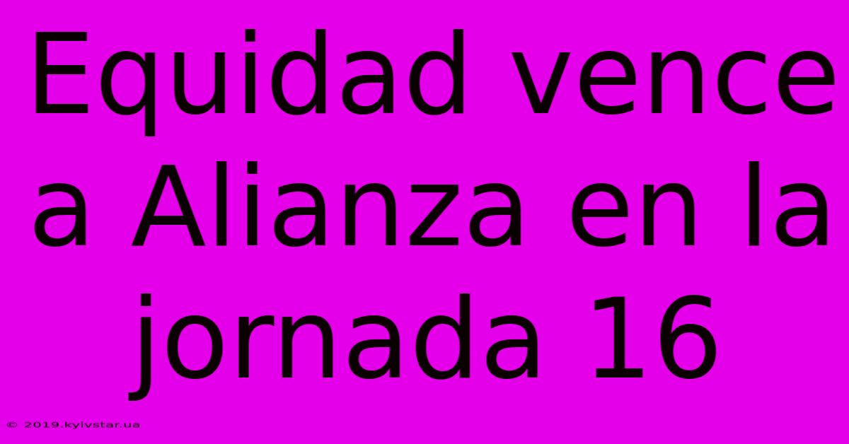 Equidad Vence A Alianza En La Jornada 16