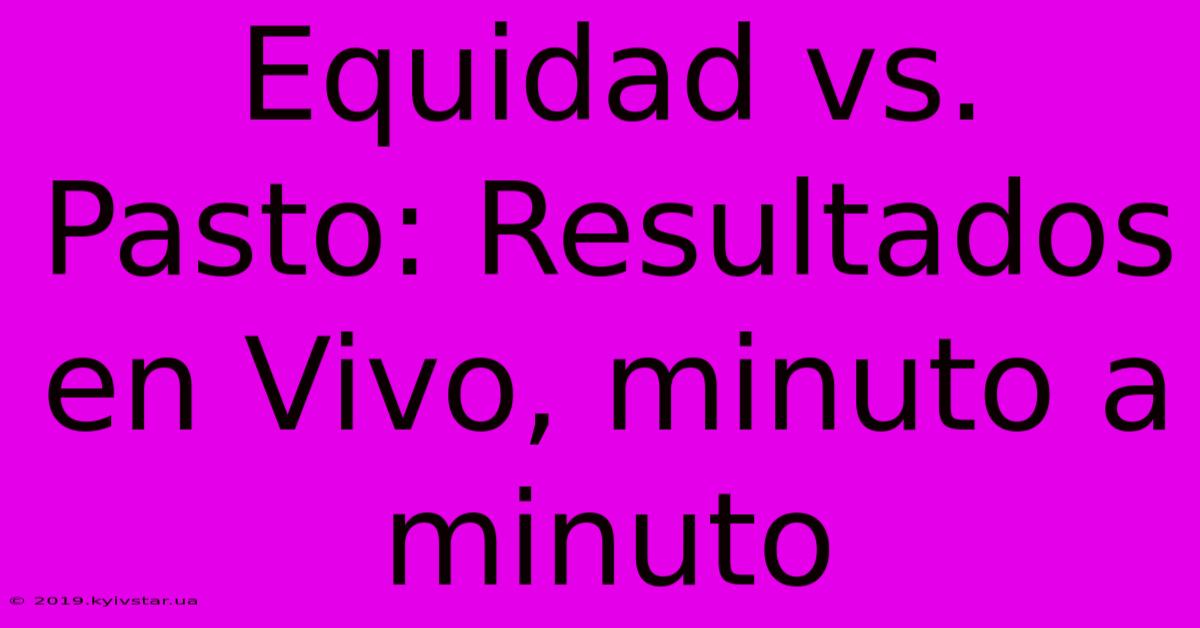 Equidad Vs. Pasto: Resultados En Vivo, Minuto A Minuto