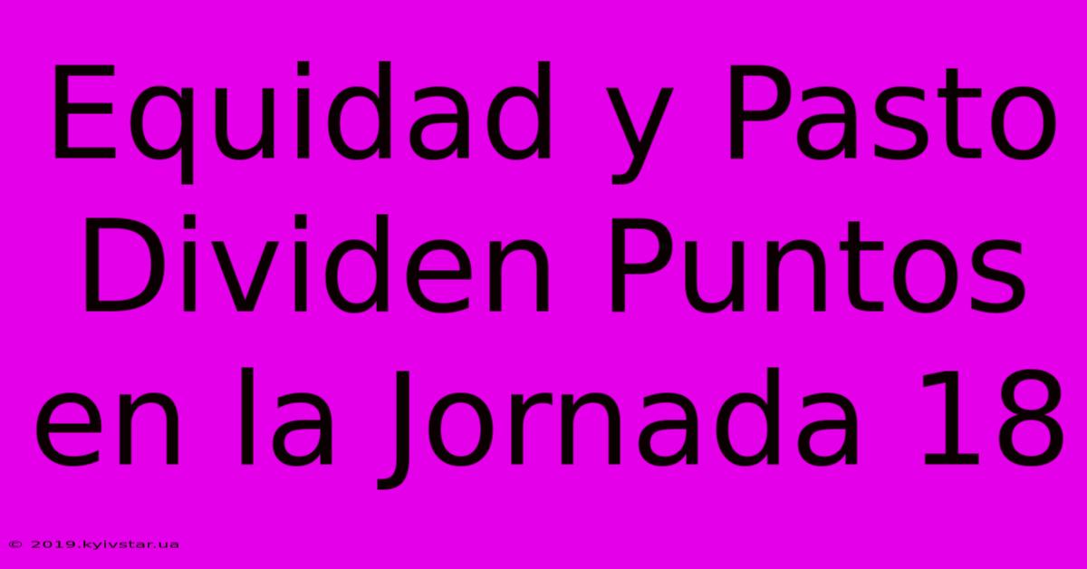 Equidad Y Pasto Dividen Puntos En La Jornada 18