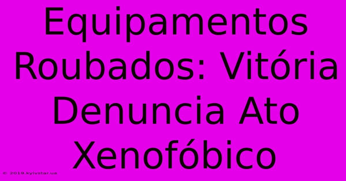 Equipamentos Roubados: Vitória Denuncia Ato Xenofóbico 