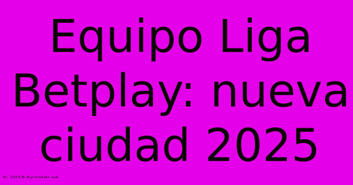 Equipo Liga Betplay: Nueva Ciudad 2025