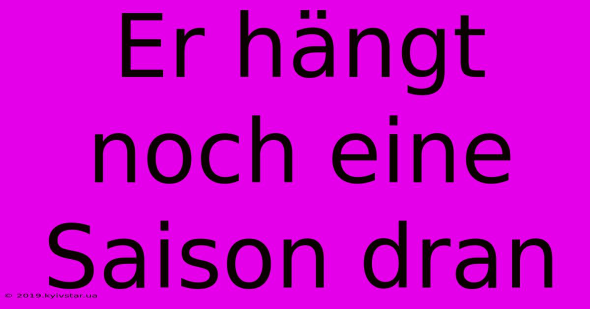 Er Hängt Noch Eine Saison Dran