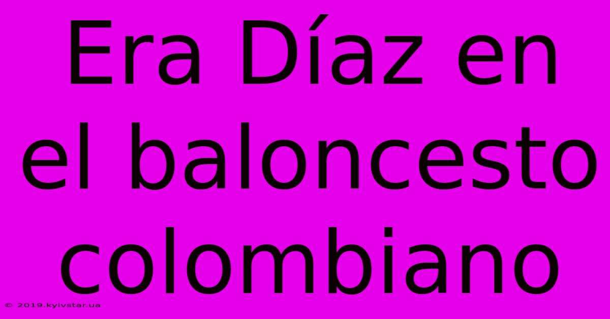 Era Díaz En El Baloncesto Colombiano