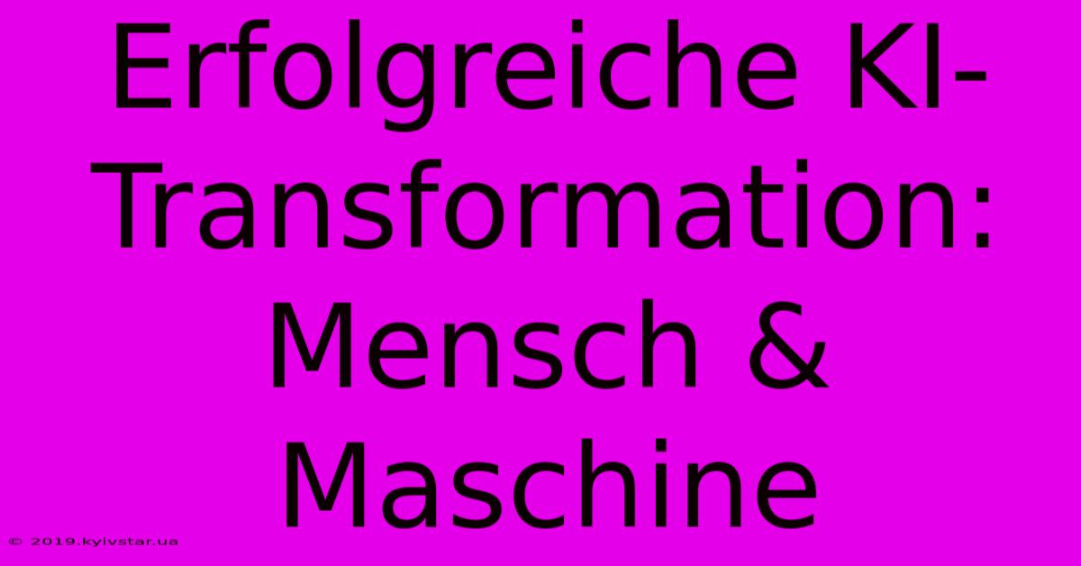 Erfolgreiche KI-Transformation: Mensch & Maschine