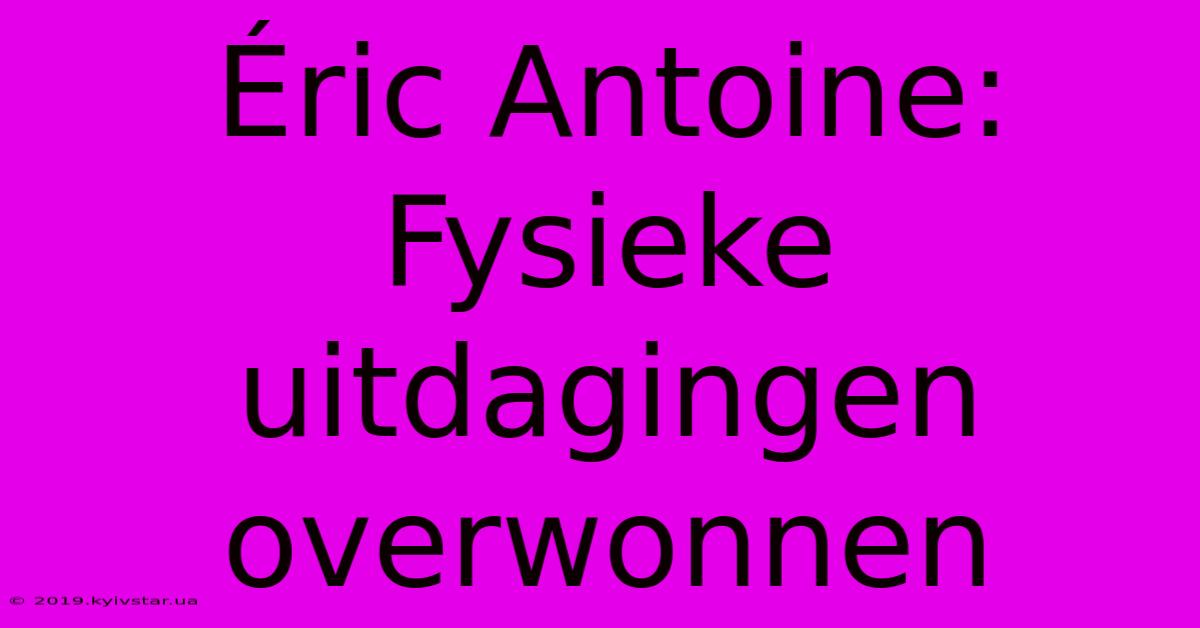 Éric Antoine: Fysieke Uitdagingen Overwonnen