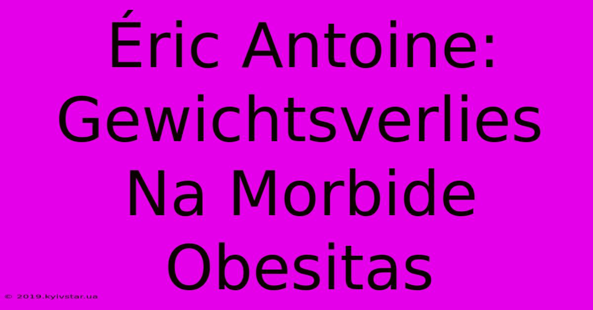 Éric Antoine: Gewichtsverlies Na Morbide Obesitas