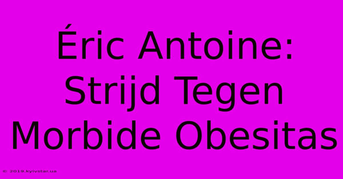 Éric Antoine: Strijd Tegen Morbide Obesitas