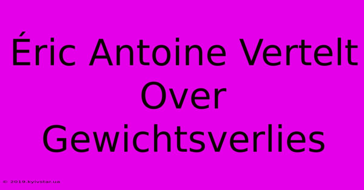 Éric Antoine Vertelt Over Gewichtsverlies