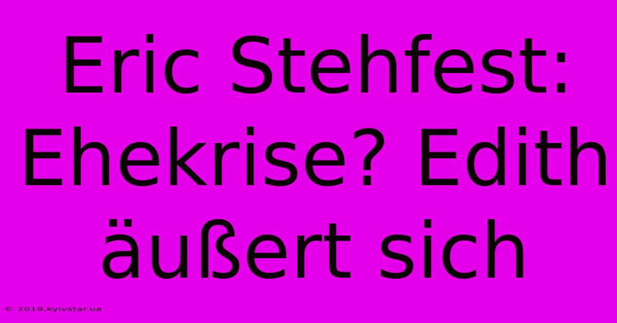 Eric Stehfest: Ehekrise? Edith Äußert Sich