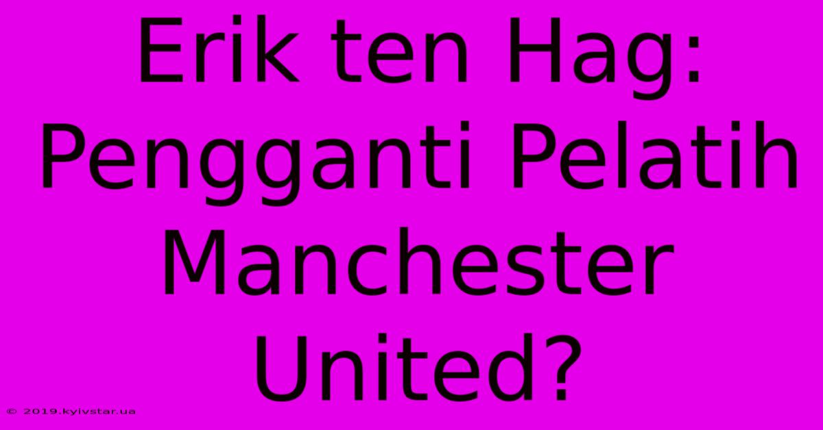 Erik Ten Hag: Pengganti Pelatih Manchester United?