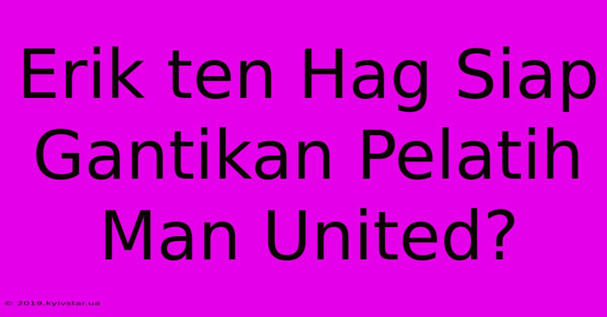 Erik Ten Hag Siap Gantikan Pelatih Man United?