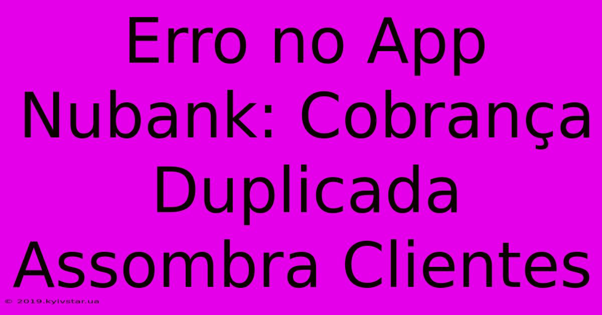 Erro No App Nubank: Cobrança Duplicada Assombra Clientes