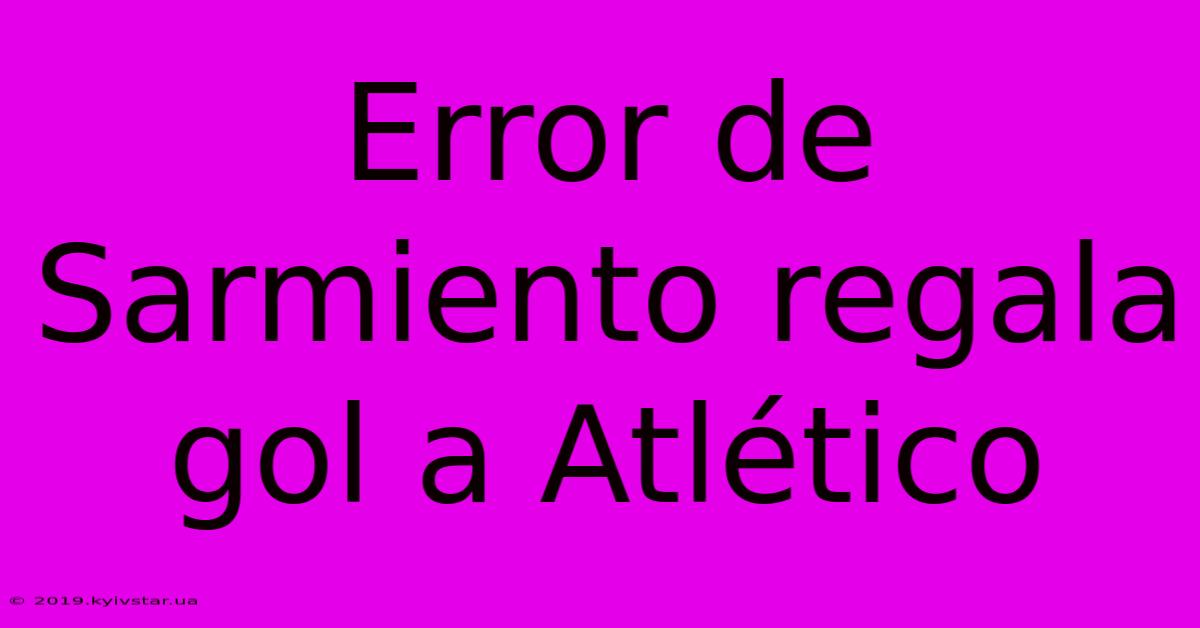 Error De Sarmiento Regala Gol A Atlético