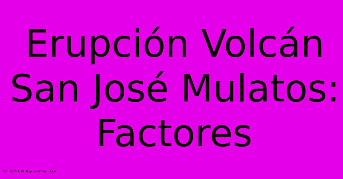 Erupción Volcán San José Mulatos: Factores