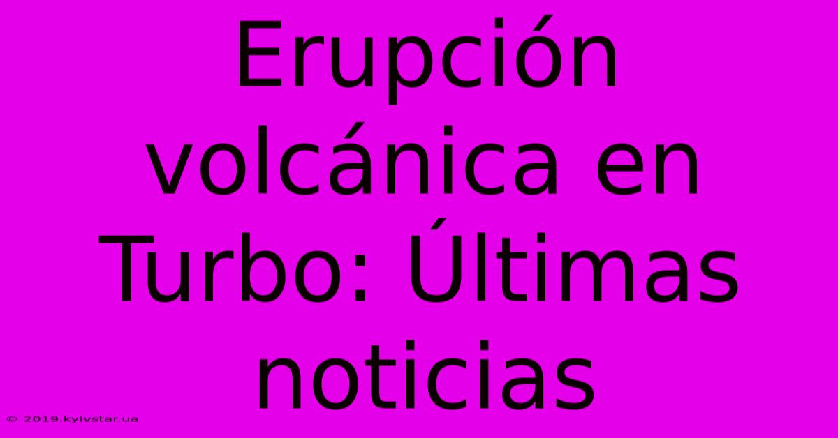 Erupción Volcánica En Turbo: Últimas Noticias