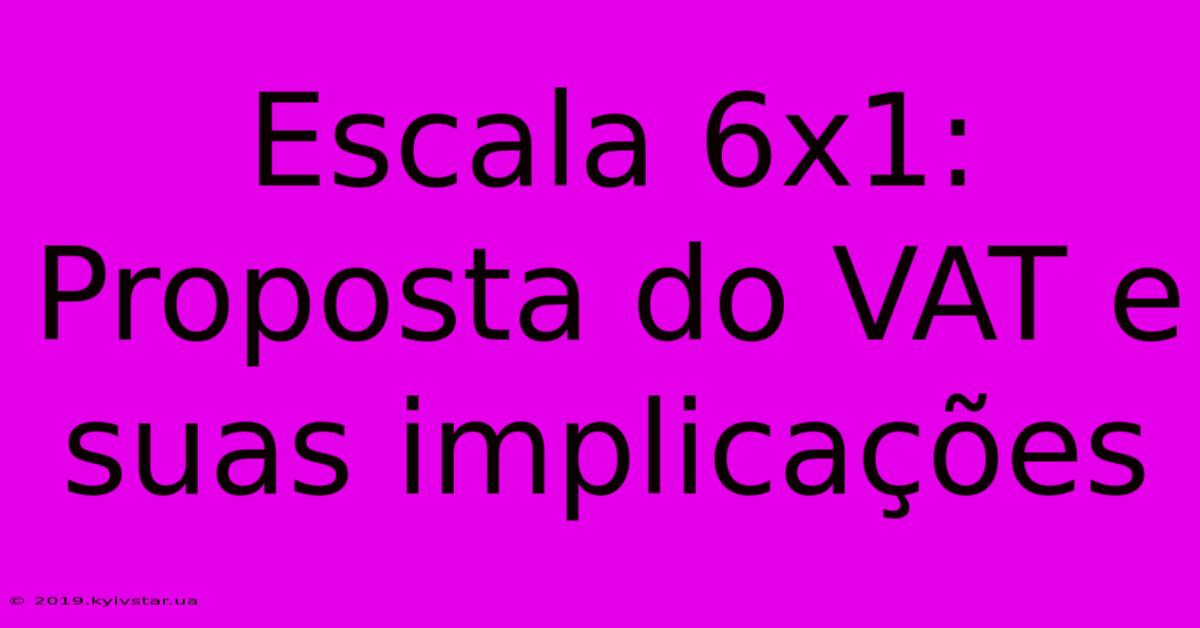 Escala 6x1: Proposta Do VAT E Suas Implicações