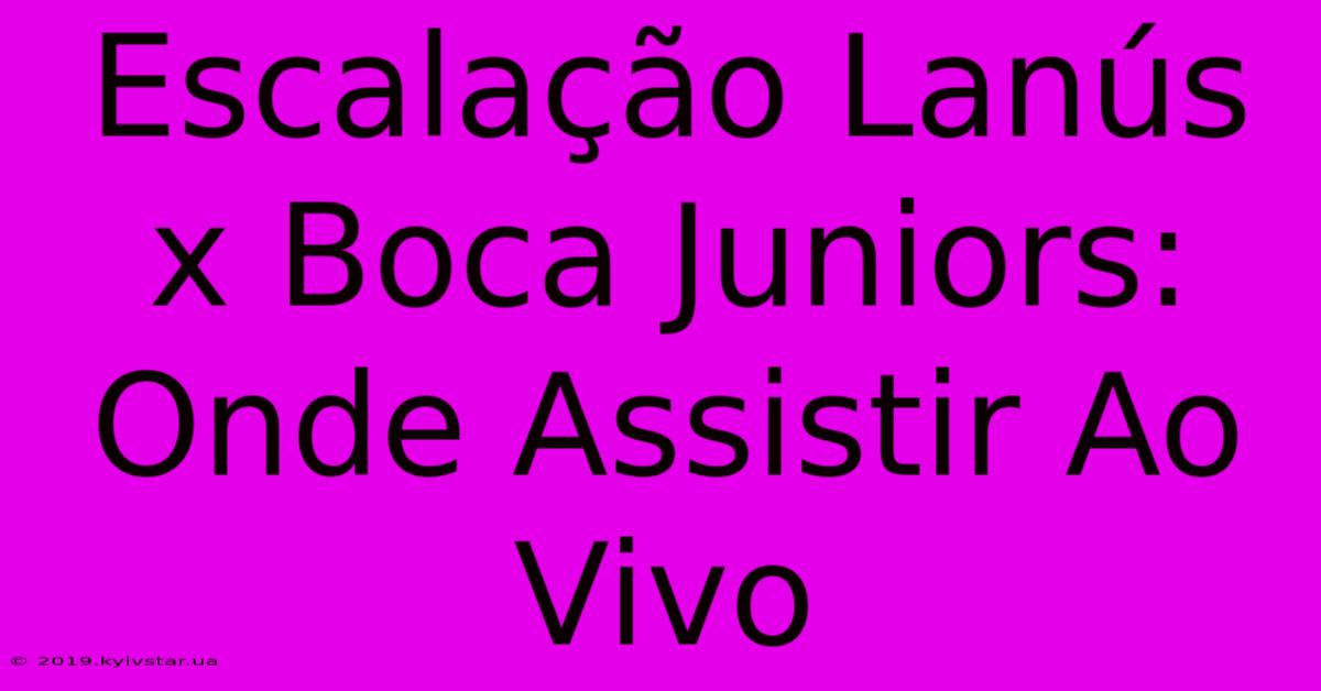 Escalação Lanús X Boca Juniors: Onde Assistir Ao Vivo