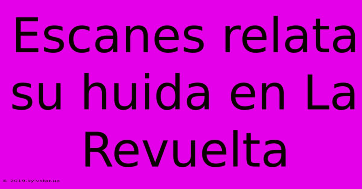 Escanes Relata Su Huida En La Revuelta