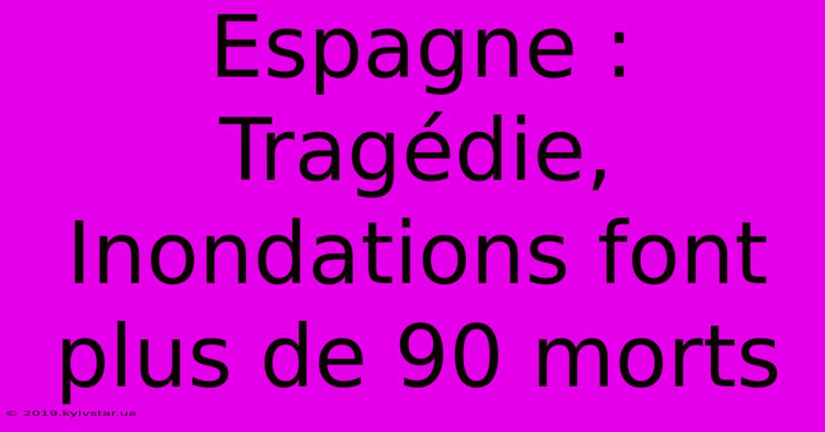 Espagne : Tragédie, Inondations Font Plus De 90 Morts 