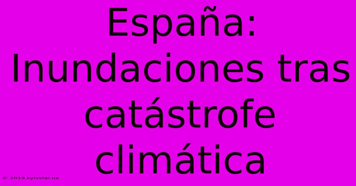 España: Inundaciones Tras Catástrofe Climática