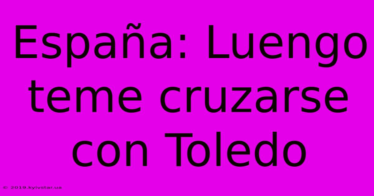 España: Luengo Teme Cruzarse Con Toledo