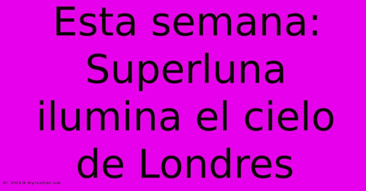 Esta Semana: Superluna Ilumina El Cielo De Londres 