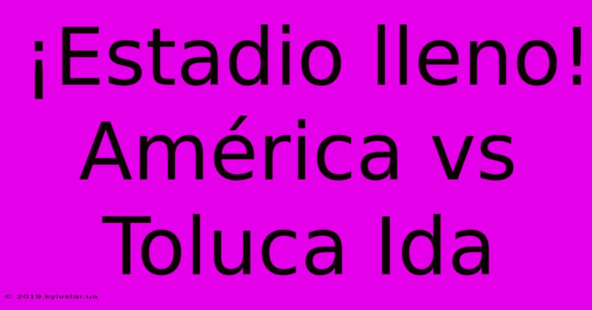 ¡Estadio Lleno! América Vs Toluca Ida