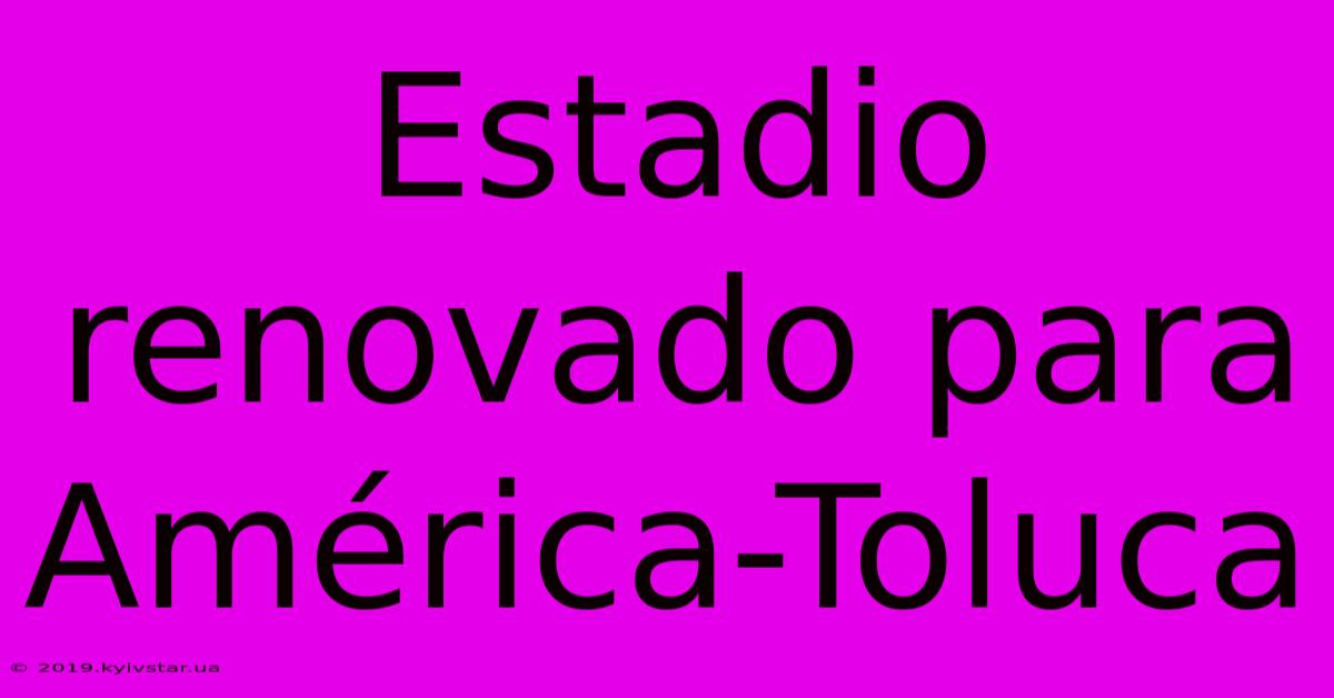 Estadio Renovado Para América-Toluca