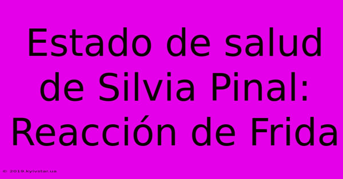 Estado De Salud De Silvia Pinal:  Reacción De Frida