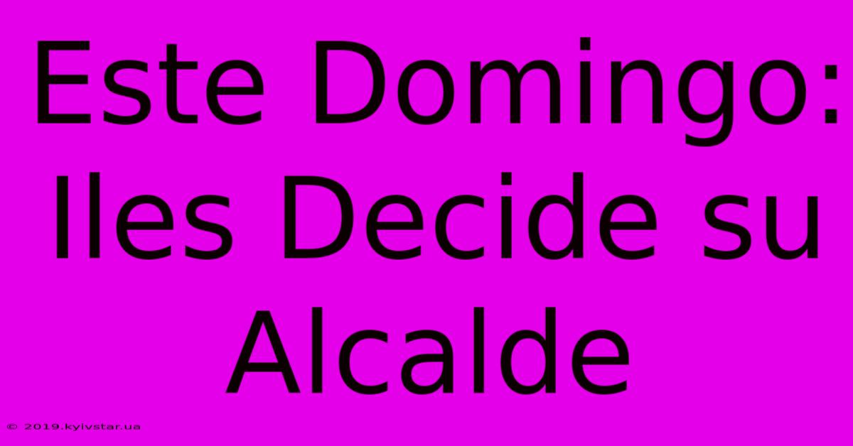 Este Domingo: Iles Decide Su Alcalde