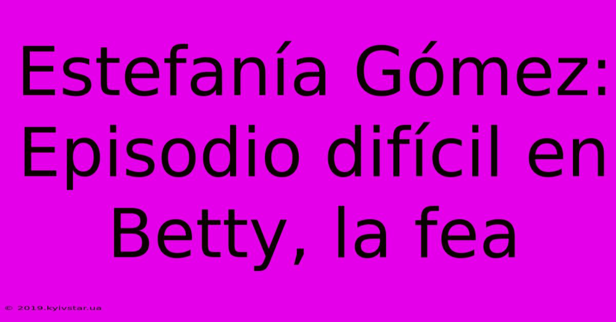 Estefanía Gómez: Episodio Difícil En Betty, La Fea