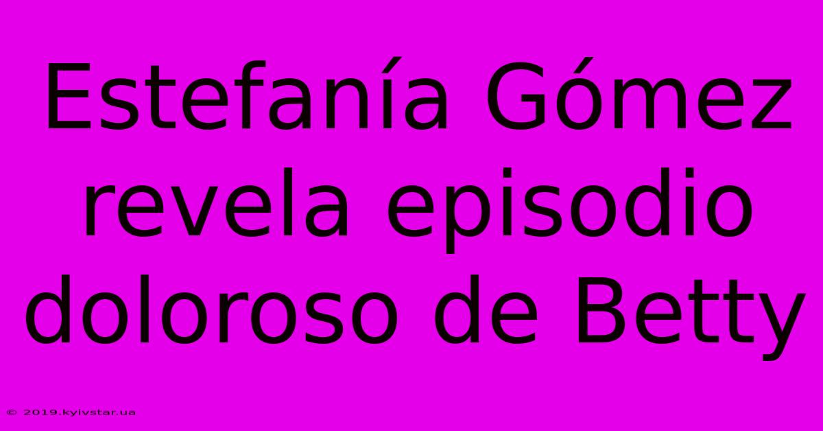 Estefanía Gómez Revela Episodio Doloroso De Betty