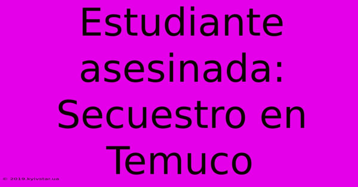 Estudiante Asesinada: Secuestro En Temuco