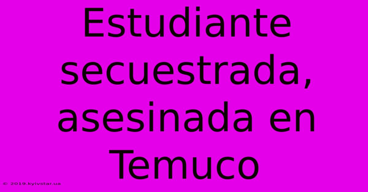 Estudiante Secuestrada, Asesinada En Temuco