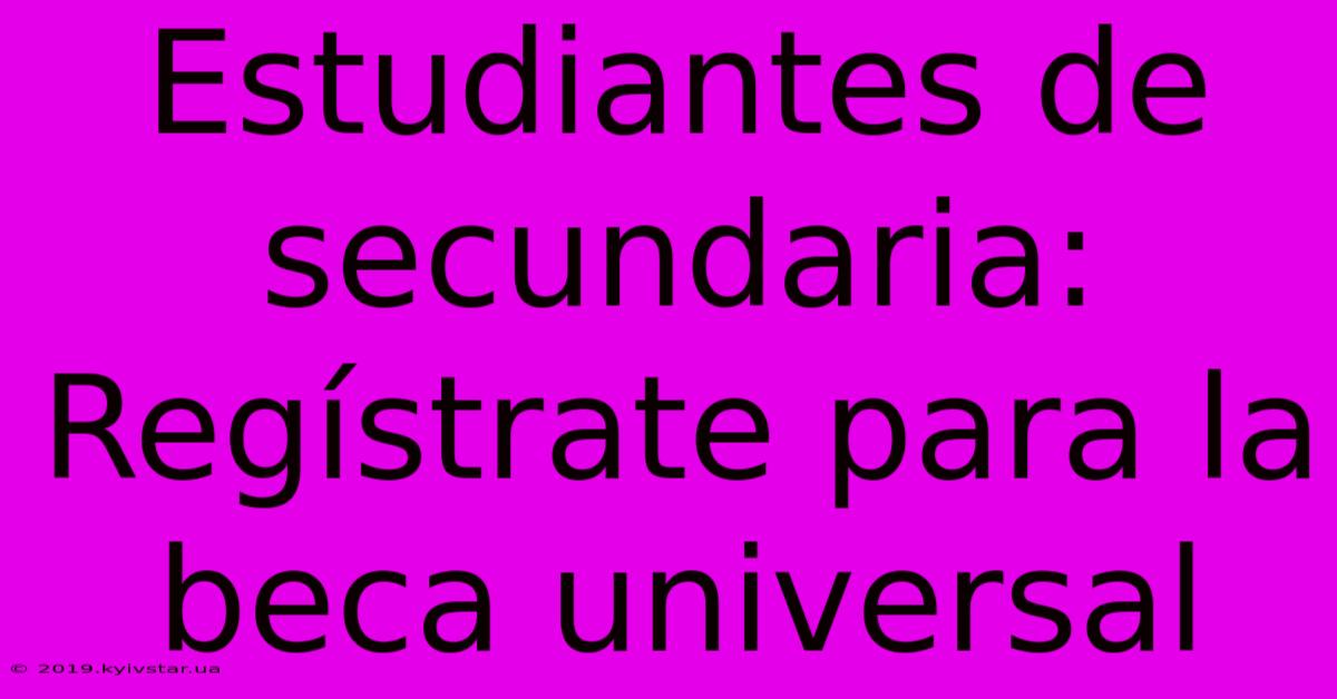 Estudiantes De Secundaria: Regístrate Para La Beca Universal 