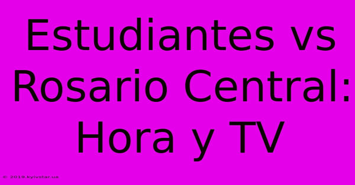 Estudiantes Vs Rosario Central: Hora Y TV