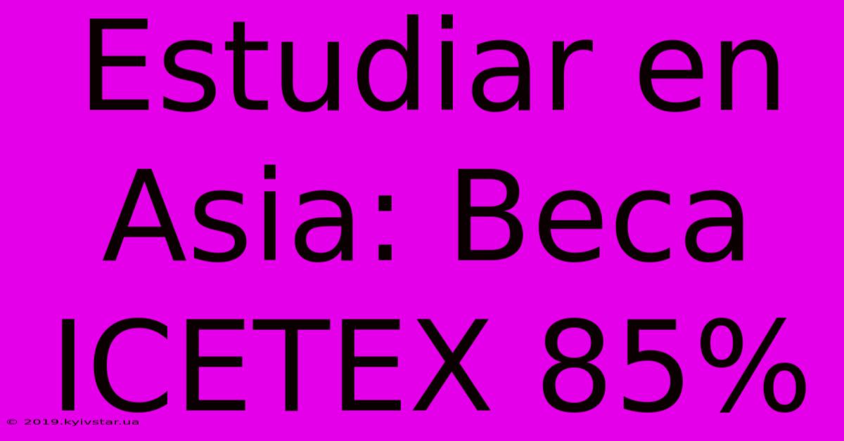 Estudiar En Asia: Beca ICETEX 85%