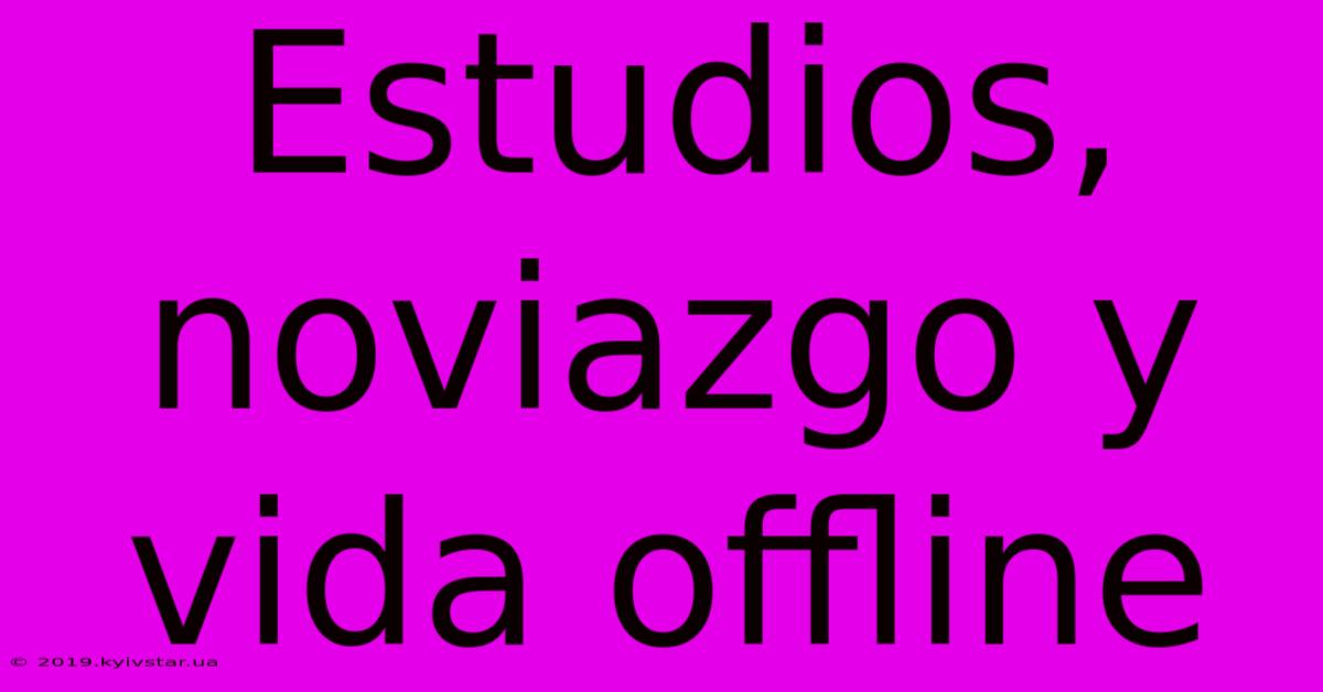 Estudios, Noviazgo Y Vida Offline