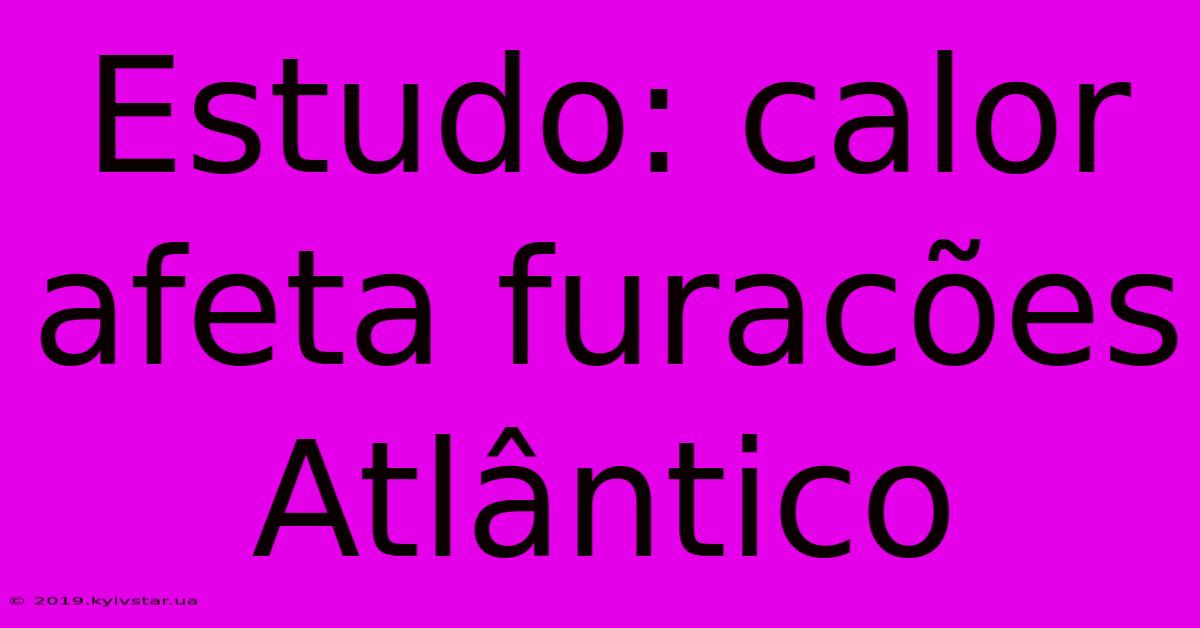 Estudo: Calor Afeta Furacões Atlântico