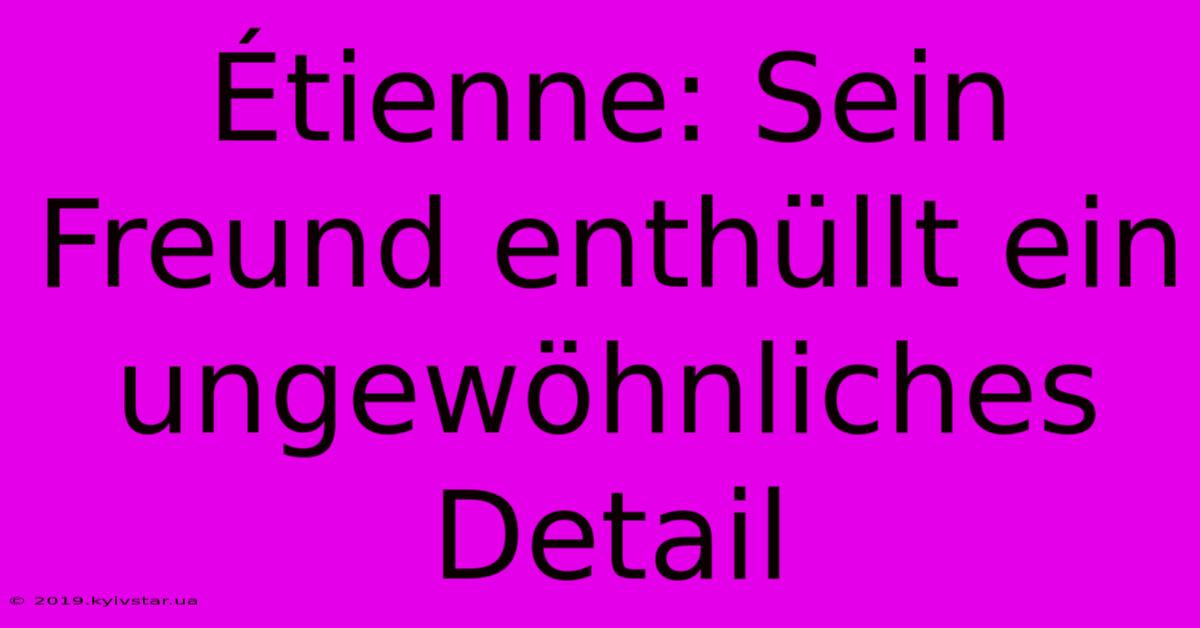 Étienne: Sein Freund Enthüllt Ein Ungewöhnliches Detail 